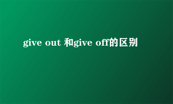 give out 和give off的区别