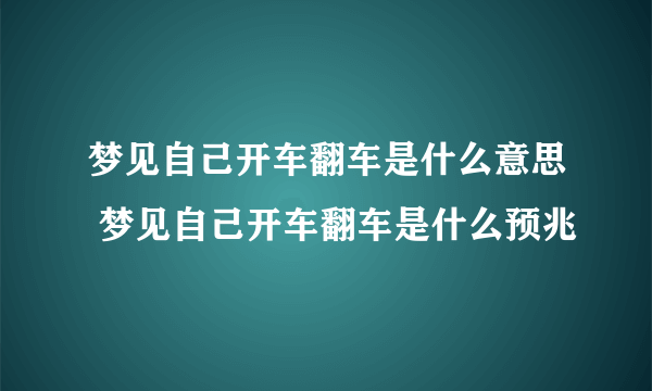 梦见自己开车翻车是什么意思 梦见自己开车翻车是什么预兆