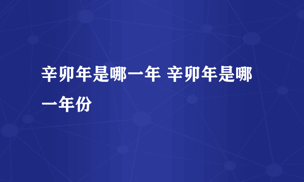 辛卯年是哪一年 辛卯年是哪一年份