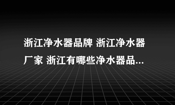 浙江净水器品牌 浙江净水器厂家 浙江有哪些净水器品牌【品牌库】