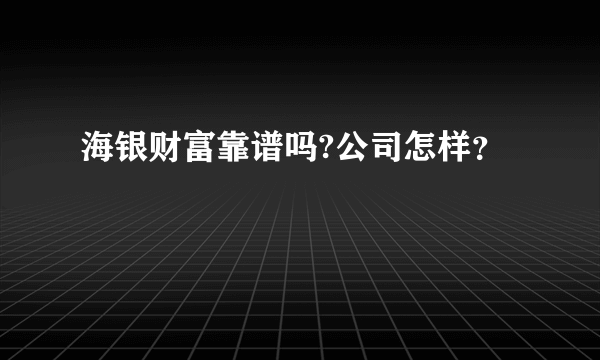 海银财富靠谱吗?公司怎样？