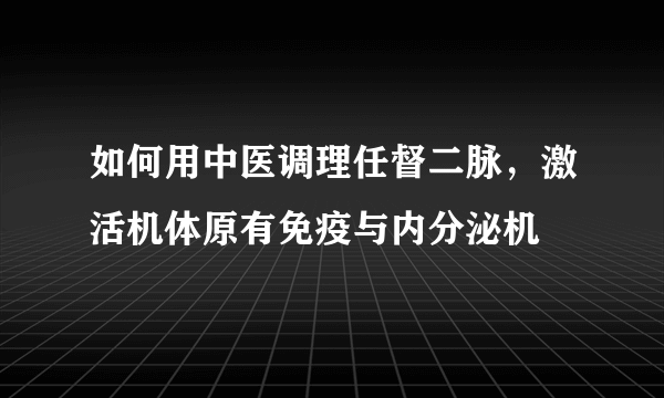 如何用中医调理任督二脉，激活机体原有免疫与内分泌机