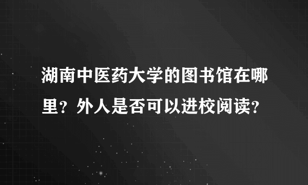 湖南中医药大学的图书馆在哪里？外人是否可以进校阅读？