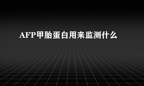 AFP甲胎蛋白用来监测什么