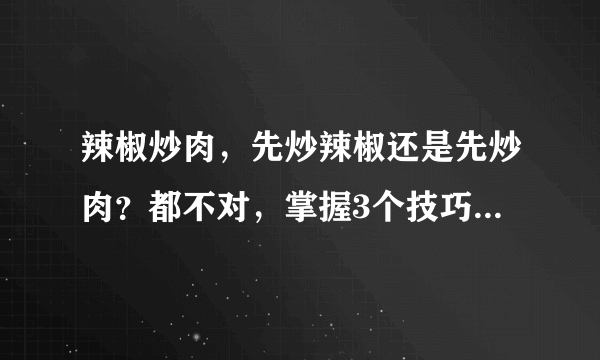 辣椒炒肉，先炒辣椒还是先炒肉？都不对，掌握3个技巧，香辣滑嫩