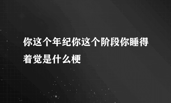 你这个年纪你这个阶段你睡得着觉是什么梗