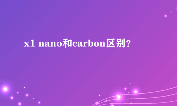 x1 nano和carbon区别？