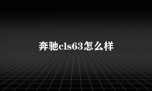 奔驰cls63怎么样