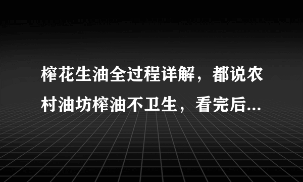 榨花生油全过程详解，都说农村油坊榨油不卫生，看完后你敢吃吗？