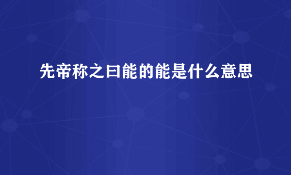 先帝称之曰能的能是什么意思