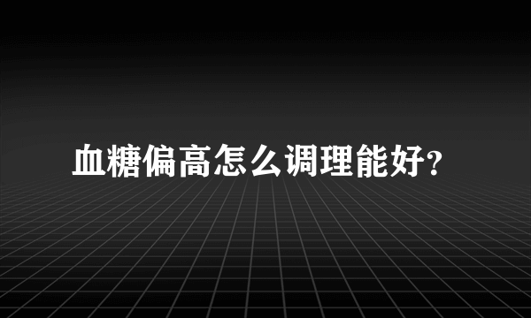 血糖偏高怎么调理能好？