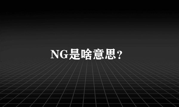 NG是啥意思？