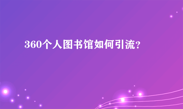 360个人图书馆如何引流？