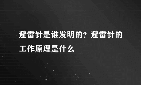 避雷针是谁发明的？避雷针的工作原理是什么