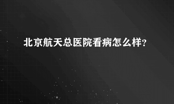 北京航天总医院看病怎么样？