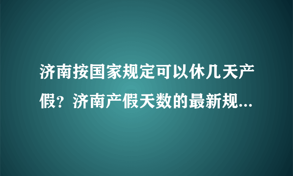 济南按国家规定可以休几天产假？济南产假天数的最新规定是什么？