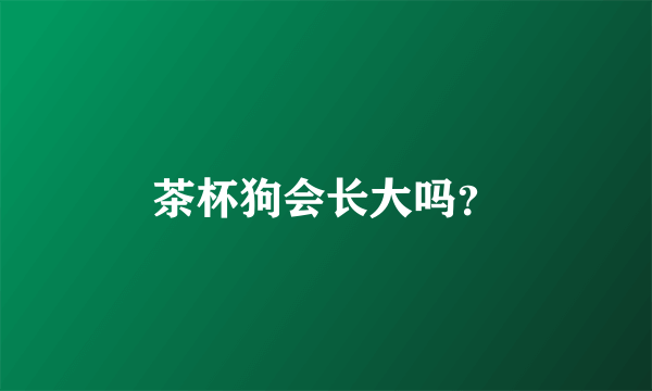 茶杯狗会长大吗？