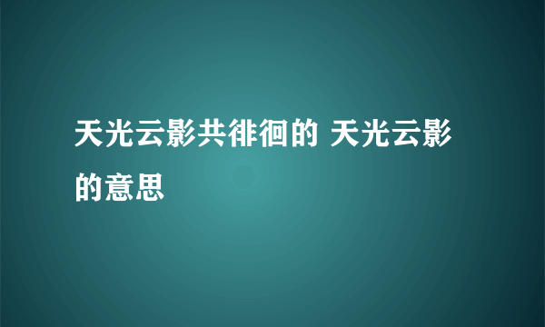 天光云影共徘徊的 天光云影 的意思