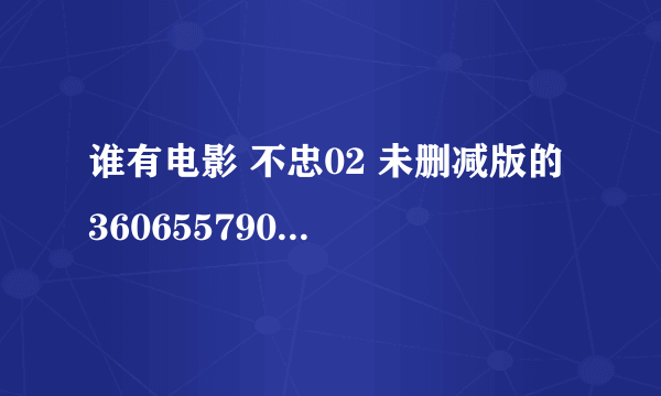 谁有电影 不忠02 未删减版的 360655790@qq.com