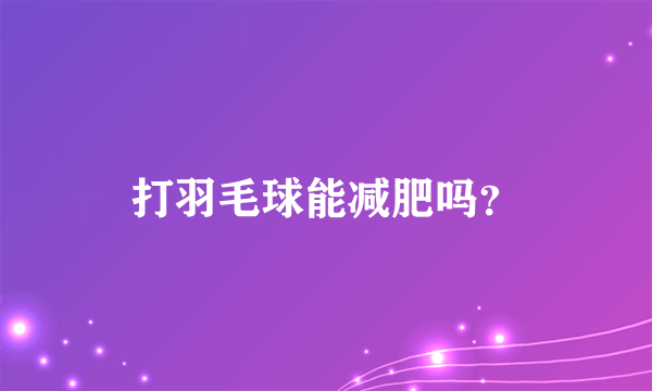 打羽毛球能减肥吗？