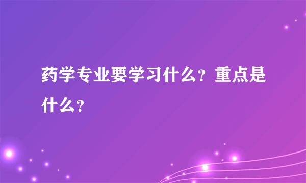 药学专业要学习什么？重点是什么？