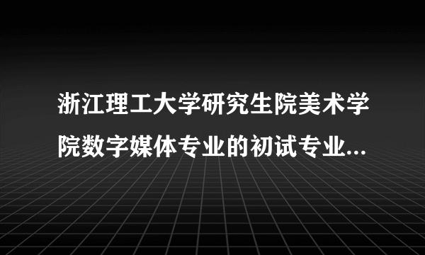 浙江理工大学研究生院美术学院数字媒体专业的初试专业设计是考什么