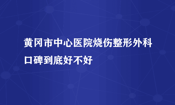 黄冈市中心医院烧伤整形外科口碑到底好不好