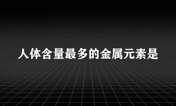 人体含量最多的金属元素是