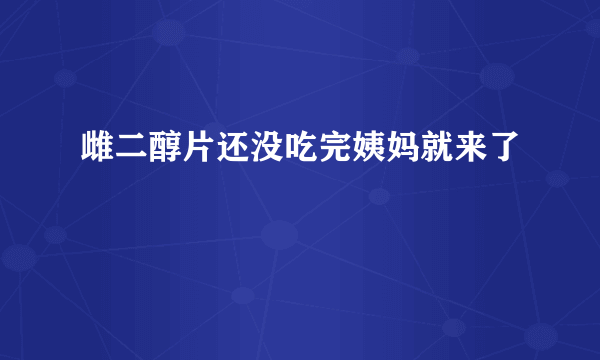 雌二醇片还没吃完姨妈就来了