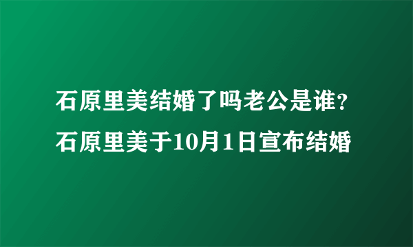 石原里美结婚了吗老公是谁？石原里美于10月1日宣布结婚