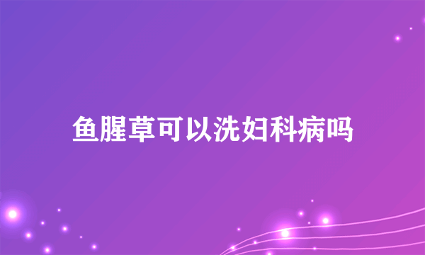 鱼腥草可以洗妇科病吗