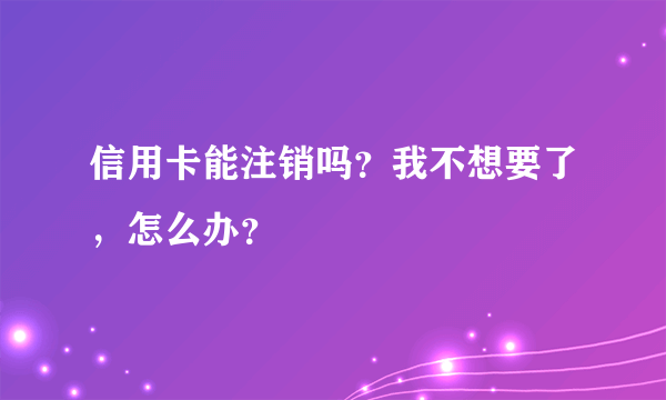 信用卡能注销吗？我不想要了，怎么办？