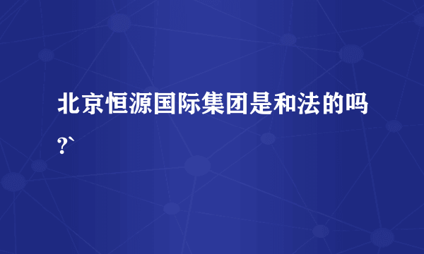 北京恒源国际集团是和法的吗?`