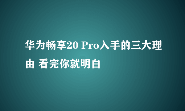 华为畅享20 Pro入手的三大理由 看完你就明白