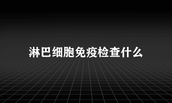 淋巴细胞免疫检查什么