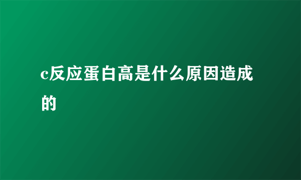 c反应蛋白高是什么原因造成的