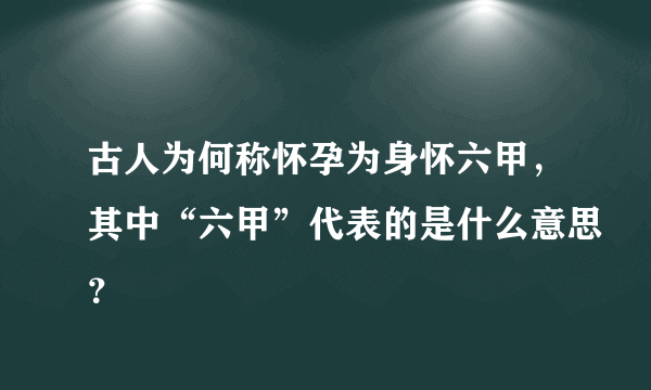 古人为何称怀孕为身怀六甲，其中“六甲”代表的是什么意思？