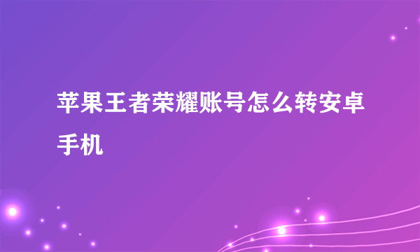 苹果王者荣耀账号怎么转安卓手机