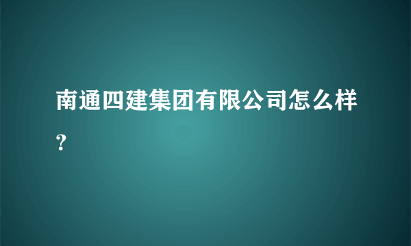 南通四建集团有限公司怎么样？