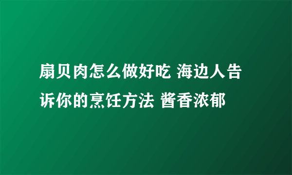 扇贝肉怎么做好吃 海边人告诉你的烹饪方法 酱香浓郁