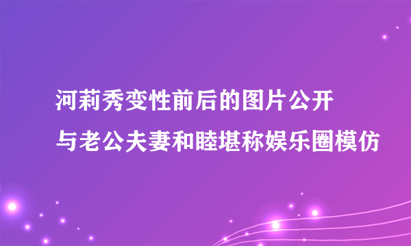 河莉秀变性前后的图片公开 与老公夫妻和睦堪称娱乐圈模仿