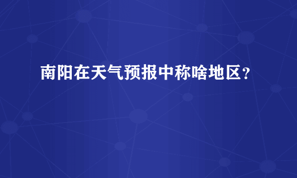 南阳在天气预报中称啥地区？