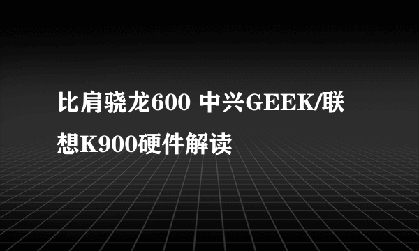 比肩骁龙600 中兴GEEK/联想K900硬件解读