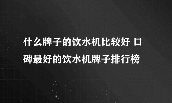 什么牌子的饮水机比较好 口碑最好的饮水机牌子排行榜