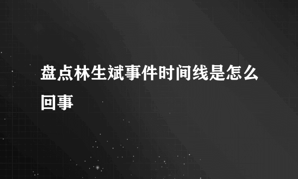 盘点林生斌事件时间线是怎么回事