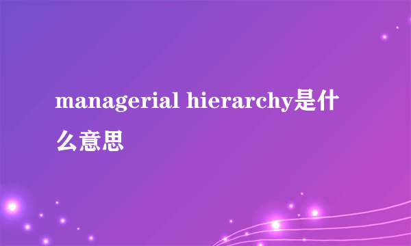 managerial hierarchy是什么意思