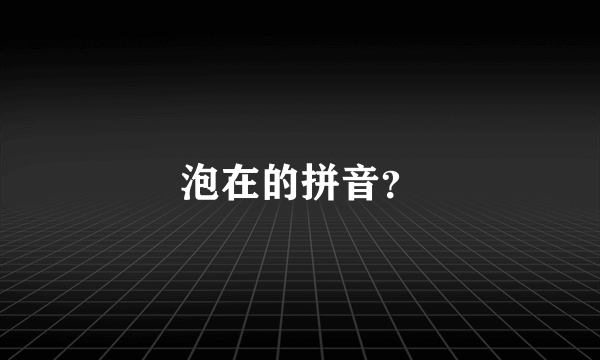 泡在的拼音？