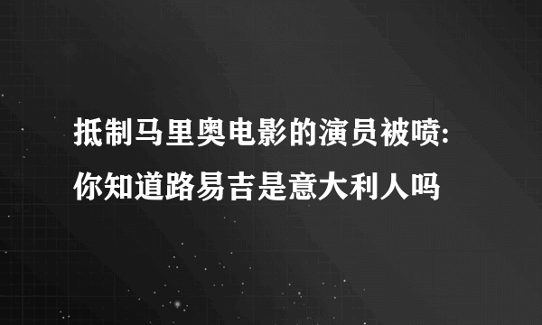 抵制马里奥电影的演员被喷:你知道路易吉是意大利人吗