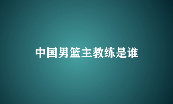 中国男篮主教练是谁