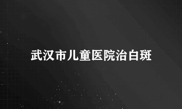 武汉市儿童医院治白斑